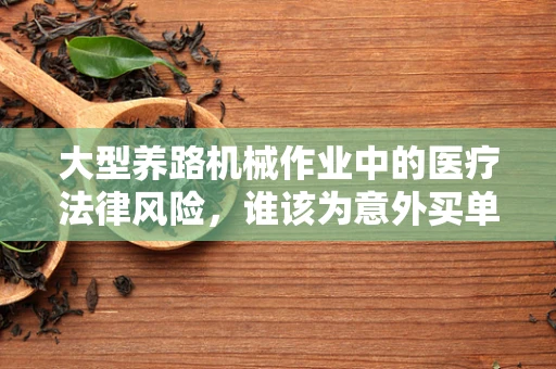 大型养路机械作业中的医疗法律风险，谁该为意外买单？