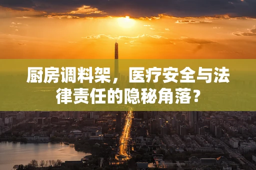 厨房调料架，医疗安全与法律责任的隐秘角落？