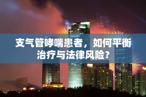 支气管哮喘患者，如何平衡治疗与法律风险？