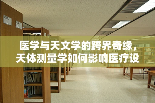 医学与天文学的跨界奇缘，天体测量学如何影响医疗设备校准？