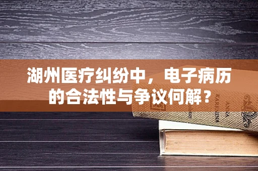 湖州医疗纠纷中，电子病历的合法性与争议何解？