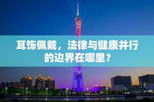 耳饰佩戴，法律与健康并行的边界在哪里？