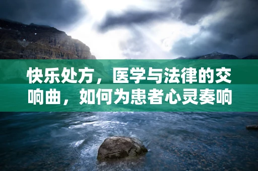 快乐处方，医学与法律的交响曲，如何为患者心灵奏响欢歌？