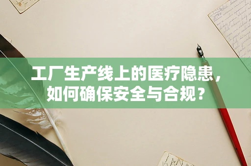工厂生产线上的医疗隐患，如何确保安全与合规？