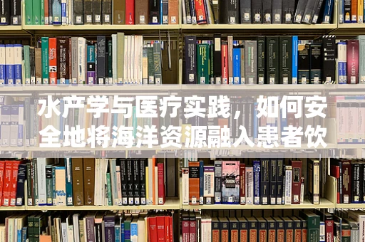 水产学与医疗实践，如何安全地将海洋资源融入患者饮食？