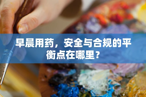 早晨用药，安全与合规的平衡点在哪里？