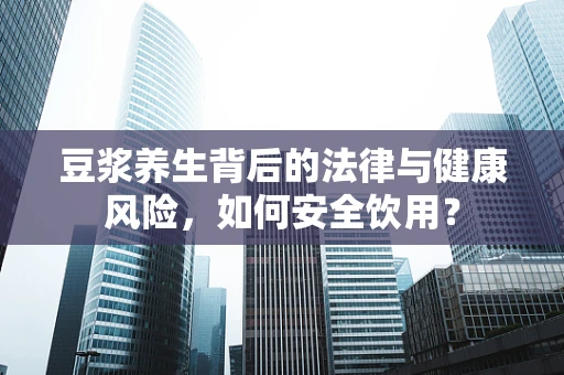 豆浆养生背后的法律与健康风险，如何安全饮用？