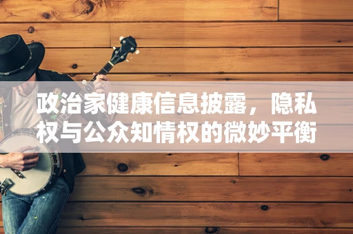 政治家健康信息披露，隐私权与公众知情权的微妙平衡