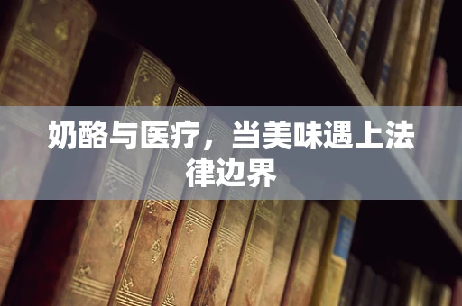 奶酪与医疗，当美味遇上法律边界