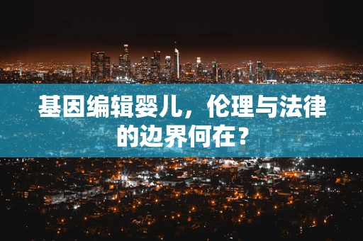 基因编辑婴儿，伦理与法律的边界何在？