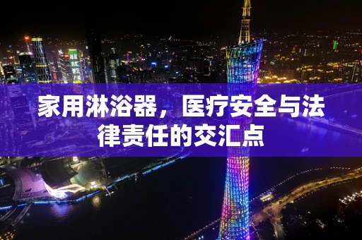 家用淋浴器，医疗安全与法律责任的交汇点