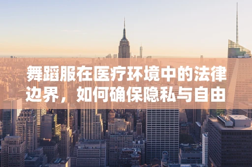 舞蹈服在医疗环境中的法律边界，如何确保隐私与自由表达并重？