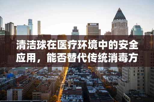清洁球在医疗环境中的安全应用，能否替代传统消毒方法？
