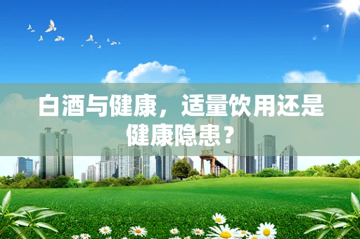 白酒与健康，适量饮用还是健康隐患？
