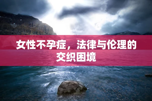 女性不孕症，法律与伦理的交织困境