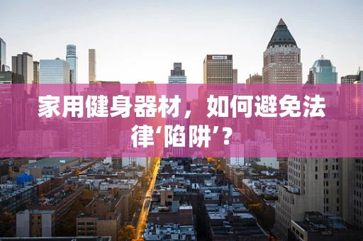 家用健身器材，如何避免法律‘陷阱’？