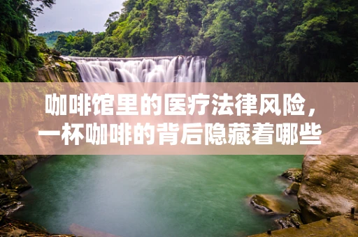 咖啡馆里的医疗法律风险，一杯咖啡的背后隐藏着哪些法律问题？