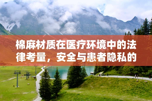 棉麻材质在医疗环境中的法律考量，安全与患者隐私的微妙平衡