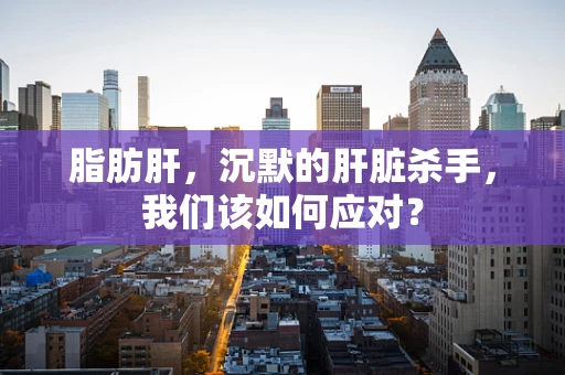 脂肪肝，沉默的肝脏杀手，我们该如何应对？