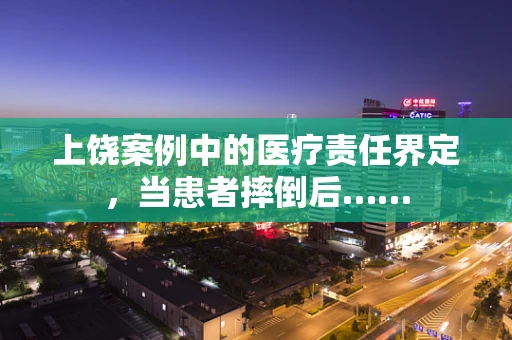 上饶案例中的医疗责任界定，当患者摔倒后……