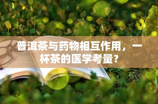 普洱茶与药物相互作用，一杯茶的医学考量？