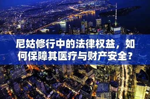 尼姑修行中的法律权益，如何保障其医疗与财产安全？