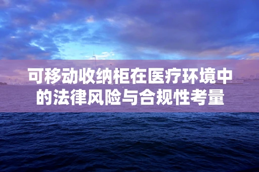 可移动收纳柜在医疗环境中的法律风险与合规性考量