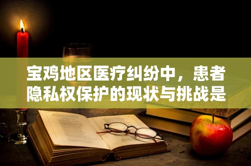宝鸡地区医疗纠纷中，患者隐私权保护的现状与挑战是什么？