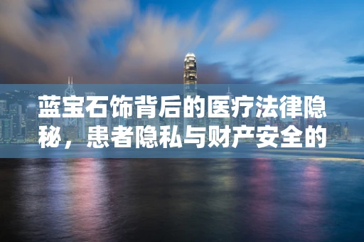 蓝宝石饰背后的医疗法律隐秘，患者隐私与财产安全的双重考量