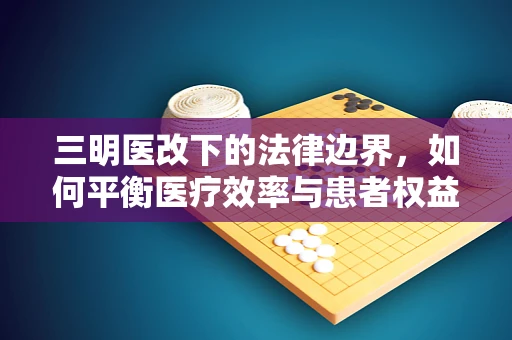 三明医改下的法律边界，如何平衡医疗效率与患者权益？