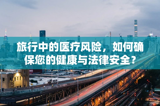 旅行中的医疗风险，如何确保您的健康与法律安全？