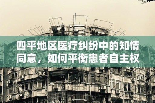 四平地区医疗纠纷中的知情同意，如何平衡患者自主权与医疗安全？