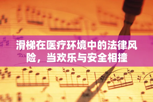 滑梯在医疗环境中的法律风险，当欢乐与安全相撞