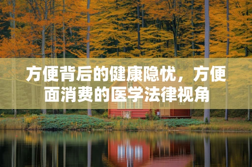 方便背后的健康隐忧，方便面消费的医学法律视角