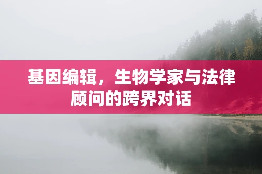 基因编辑，生物学家与法律顾问的跨界对话