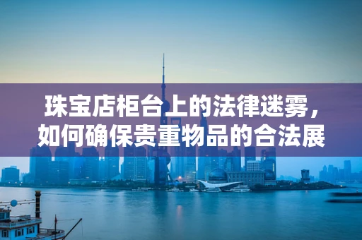 珠宝店柜台上的法律迷雾，如何确保贵重物品的合法展示与安全？