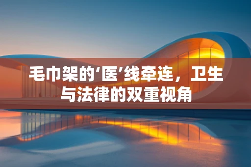 毛巾架的‘医’线牵连，卫生与法律的双重视角