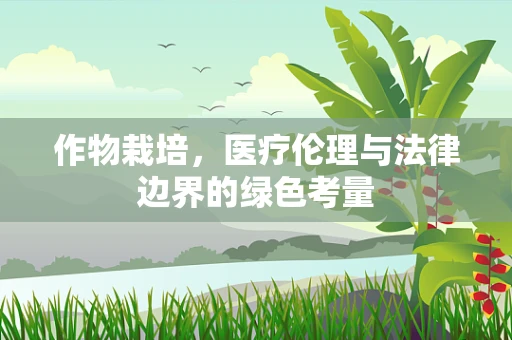 作物栽培，医疗伦理与法律边界的绿色考量