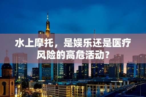 水上摩托，是娱乐还是医疗风险的高危活动？