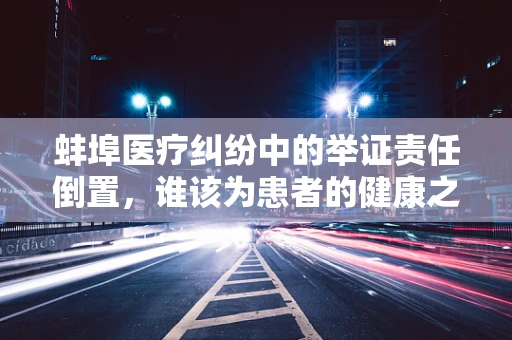 蚌埠医疗纠纷中的举证责任倒置，谁该为患者的健康之痛买单？