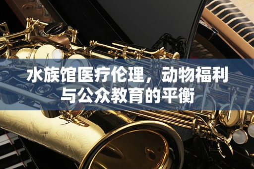 水族馆医疗伦理，动物福利与公众教育的平衡