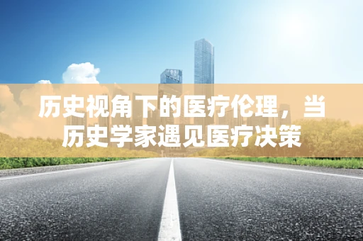 历史视角下的医疗伦理，当历史学家遇见医疗决策