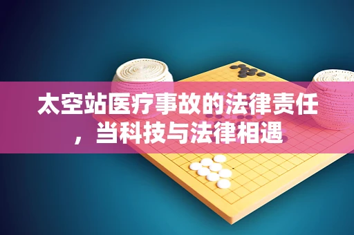 太空站医疗事故的法律责任，当科技与法律相遇
