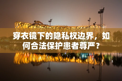 穿衣镜下的隐私权边界，如何合法保护患者尊严？