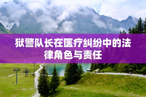 狱警队长在医疗纠纷中的法律角色与责任
