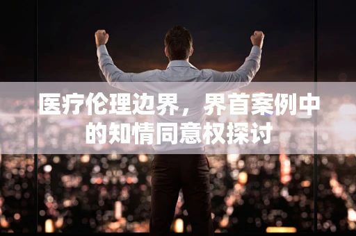 医疗伦理边界，界首案例中的知情同意权探讨
