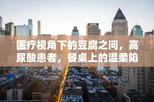 医疗视角下的豆腐之问，高尿酸患者，餐桌上的温柔陷阱？