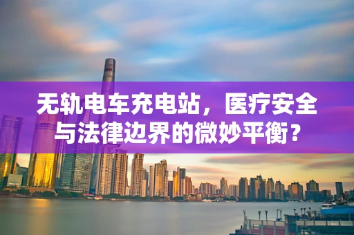 无轨电车充电站，医疗安全与法律边界的微妙平衡？