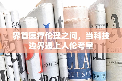 界首医疗伦理之问，当科技边界遇上人伦考量