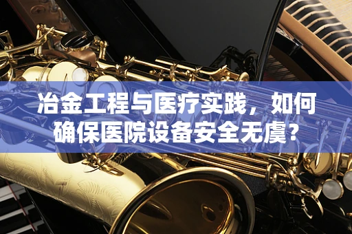 冶金工程与医疗实践，如何确保医院设备安全无虞？